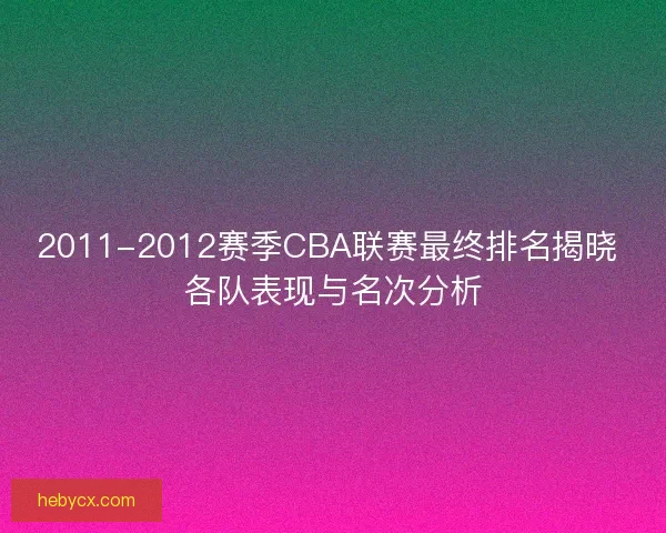 2011-2012赛季CBA联赛最终排名揭晓 各队表现与名次分析