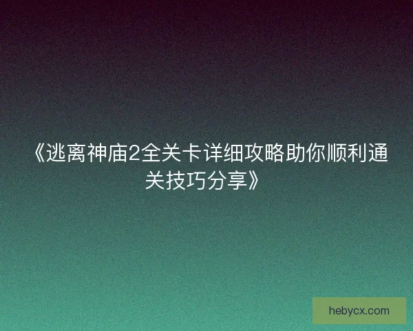 《逃离神庙2全关卡详细攻略助你顺利通关技巧分享》
