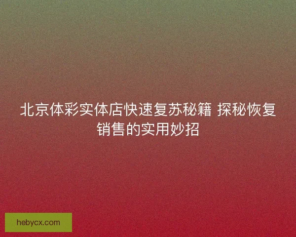 北京体彩实体店快速复苏秘籍 探秘恢复销售的实用妙招