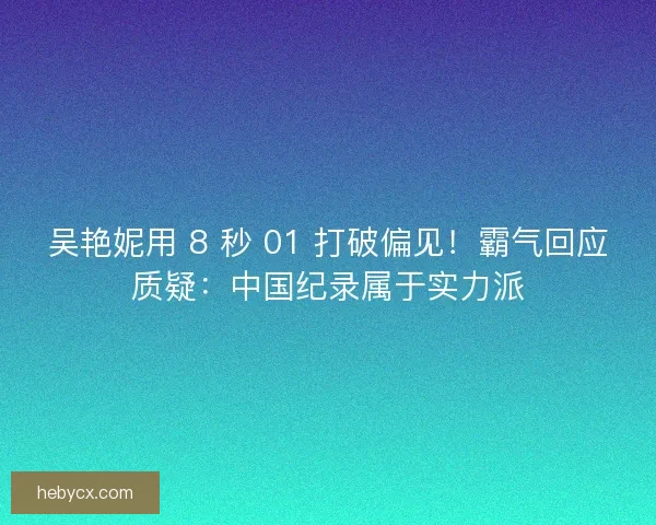 吴艳妮用 8 秒 01 打破偏见！霸气回应质疑：中国纪录属于实力派