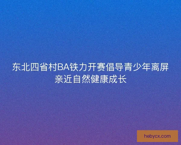 东北四省村BA铁力开赛倡导青少年离屏亲近自然健康成长 东北四省村BA铁力开赛倡导青少年离屏亲近自然健康成长