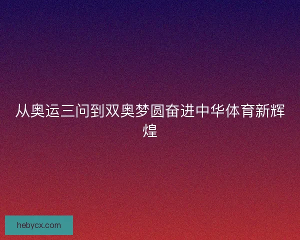 从奥运三问到双奥梦圆奋进中华体育新辉煌 从奥运三问到双奥梦圆奋进中华体育新辉煌