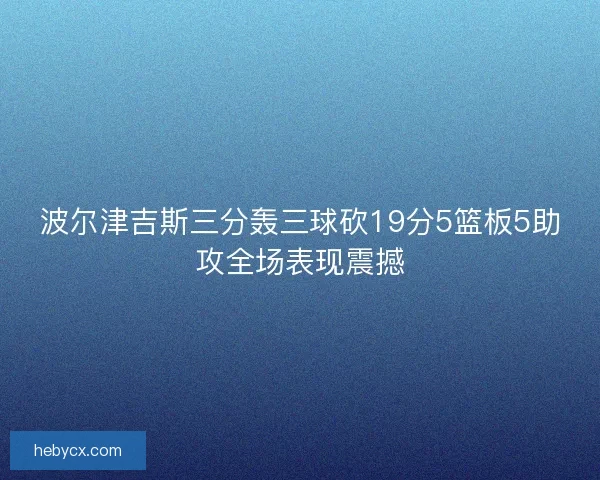 波尔津吉斯三分轰三球砍19分5篮板5助攻全场表现震撼