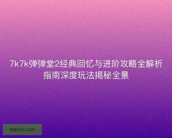 7k7k弹弹堂2经典回忆与进阶攻略全解析指南深度玩法揭秘全景