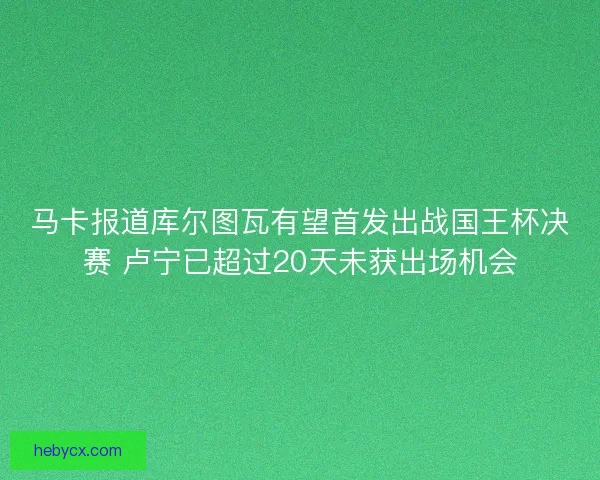 马卡报道库尔图瓦有望首发出战国王杯决赛 卢宁已超过20天未获出场机会