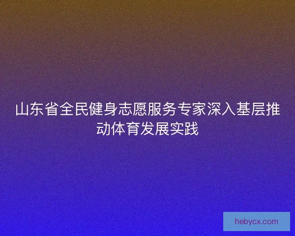 山东省全民健身志愿服务专家深入基层推动体育发展实践