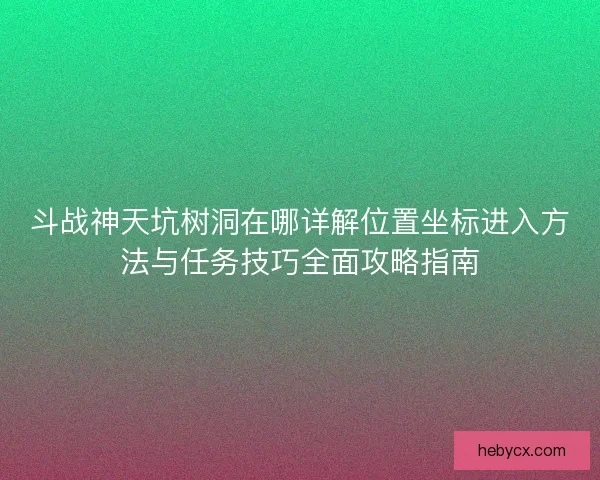 斗战神天坑树洞在哪详解位置坐标进入方法与任务技巧全面攻略指南