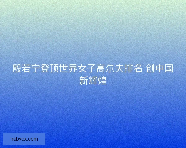 殷若宁登顶世界女子高尔夫排名 创中国新辉煌