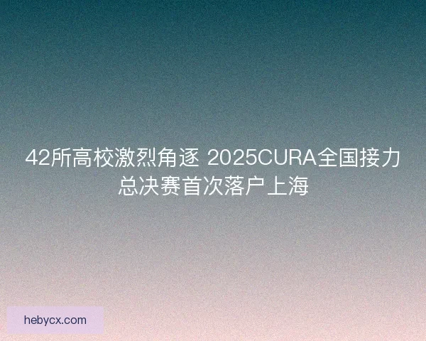 42所高校激烈角逐 2025CURA全国接力总决赛首次落户上海