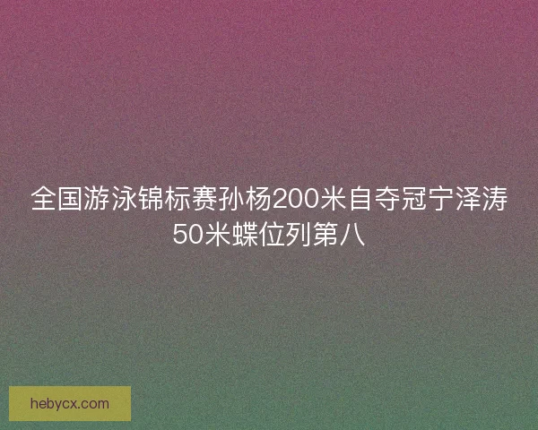 全国游泳锦标赛孙杨200米自夺冠宁泽涛50米蝶位列第八
