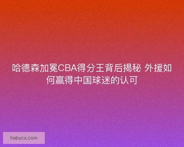 哈德森加冕CBA得分王背后揭秘 外援如何赢得中国球迷的认可