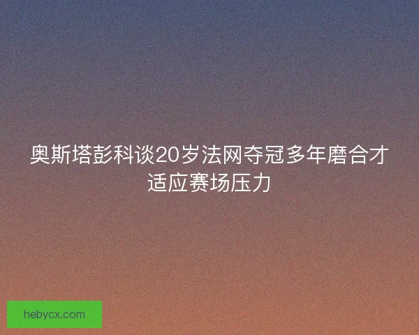 奥斯塔彭科谈20岁法网夺冠多年磨合才适应赛场压力