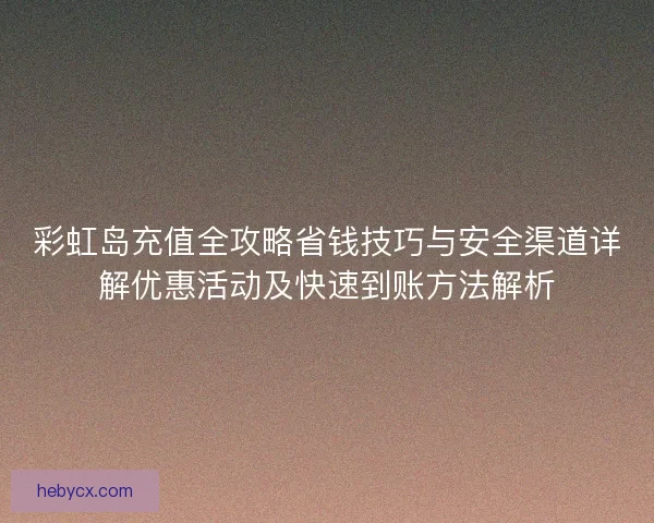彩虹岛充值全攻略省钱技巧与安全渠道详解优惠活动及快速到账方法解析