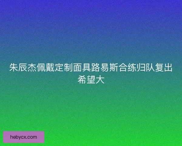 朱辰杰佩戴定制面具路易斯合练归队复出希望大