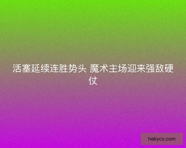 活塞延续连胜势头 魔术主场迎来强敌硬仗