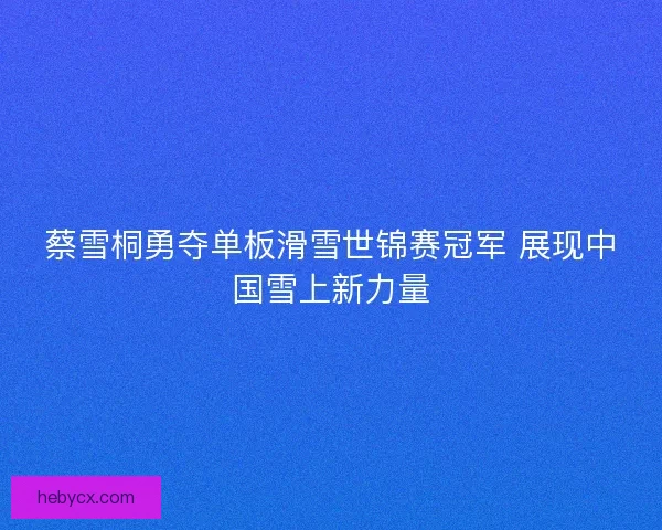 蔡雪桐勇夺单板滑雪世锦赛冠军 展现中国雪上新力量