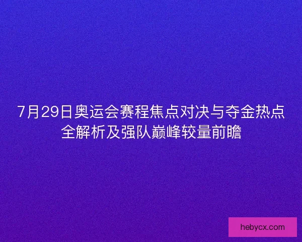 7月29日奥运会赛程焦点对决与夺金热点全解析及强队巅峰较量前瞻