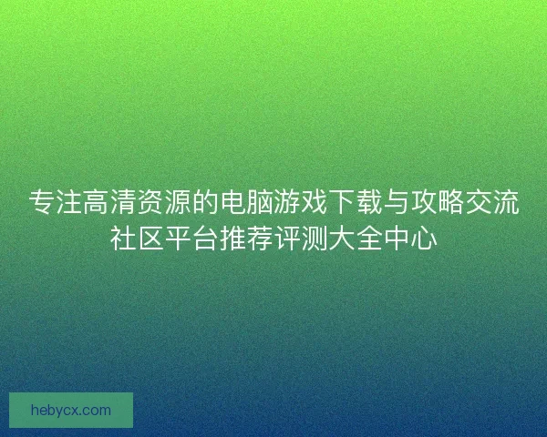 专注高清资源的电脑游戏下载与攻略交流社区平台推荐评测大全中心