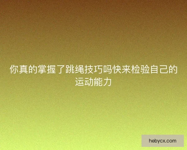 你真的掌握了跳绳技巧吗快来检验自己的运动能力