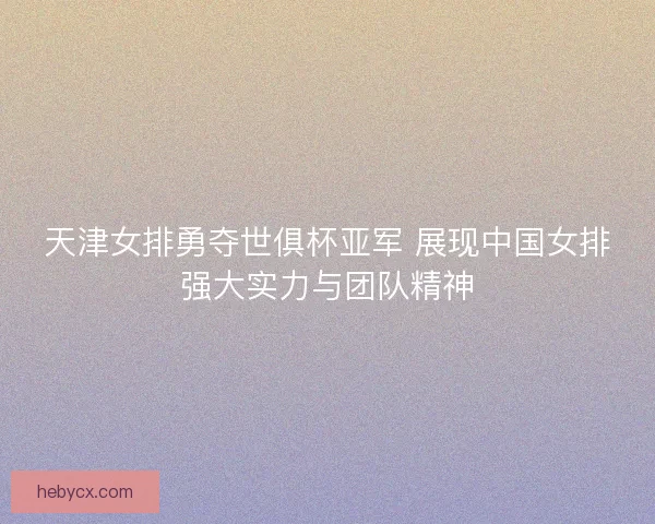 天津女排勇夺世俱杯亚军 展现中国女排强大实力与团队精神