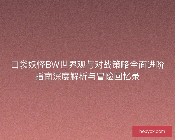 口袋妖怪BW世界观与对战策略全面进阶指南深度解析与冒险回忆录 口袋妖怪BW世界观与对战策略全面进阶指南深度解析与冒险回忆录