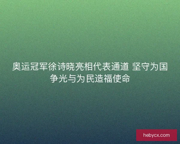 奥运冠军徐诗晓亮相代表通道 坚守为国争光与为民造福使命