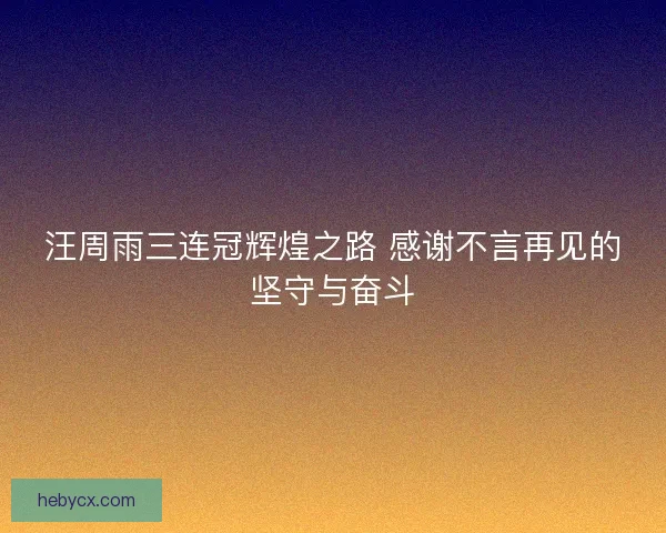 汪周雨三连冠辉煌之路 感谢不言再见的坚守与奋斗