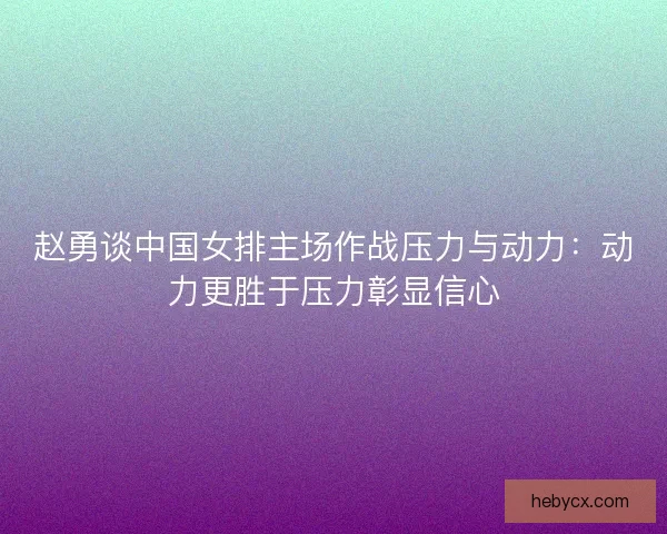 赵勇谈中国女排主场作战压力与动力:动力更胜于压力彰显信心 赵勇谈中国女排主场作战压力与动力:动力更胜于压力彰显信心
