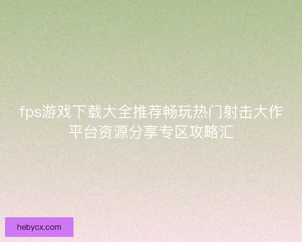 fps游戏下载大全推荐畅玩热门射击大作平台资源分享专区攻略汇 fps游戏下载大全推荐畅玩热门射击大作平台资源分享专区攻略汇