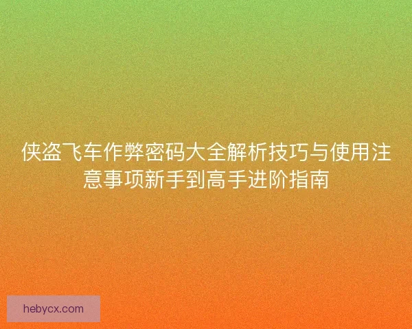 侠盗飞车作弊密码大全解析技巧与使用注意事项新手到高手进阶指南 侠盗飞车作弊密码大全解析技巧与使用注意事项新手到高手进阶指南