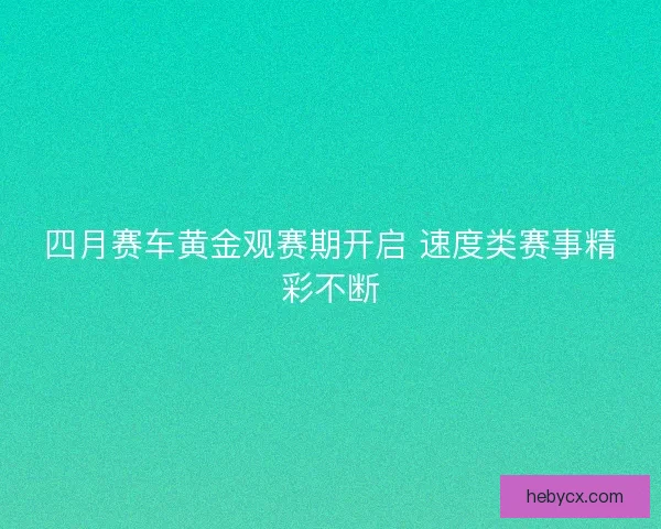 四月赛车黄金观赛期开启 速度类赛事精彩不断 四月赛车黄金观赛期开启 速度类赛事精彩不断