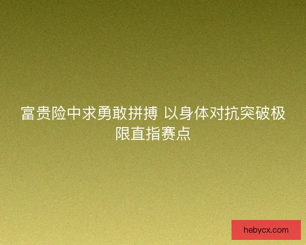 富贵险中求勇敢拼搏 以身体对抗突破极限直指赛点 富贵险中求勇敢拼搏 以身体对抗突破极限直指赛点