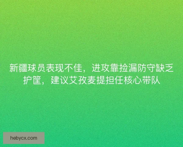 新疆球员表现不佳,进攻靠捡漏防守缺乏护筐,建议艾孜麦提担任核心带队 新疆球员表现不佳,进攻靠捡漏防守缺乏护筐,建议艾孜麦提担任核心带队