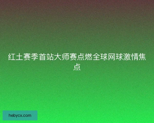 红土赛季首站大师赛点燃全球网球激情焦点 红土赛季首站大师赛点燃全球网球激情焦点