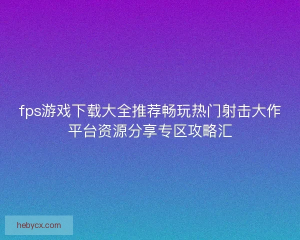 fps游戏下载大全推荐畅玩热门射击大作平台资源分享专区攻略汇