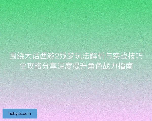 围绕大话西游2残梦玩法解析与实战技巧全攻略分享深度提升角色战力指南