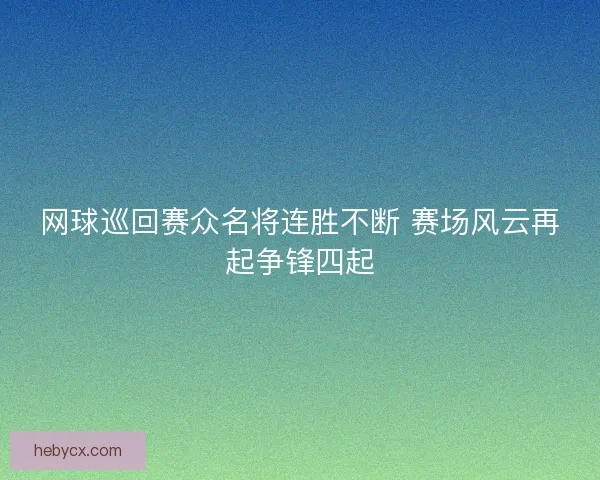 网球巡回赛众名将连胜不断 赛场风云再起争锋四起 网球巡回赛众名将连胜不断 赛场风云再起争锋四起