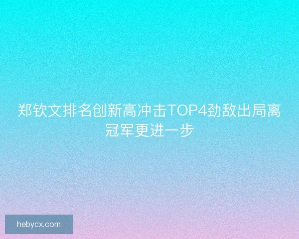郑钦文排名创新高冲击TOP4劲敌出局离冠军更进一步