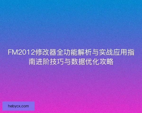 FM2012修改器全功能解析与实战应用指南进阶技巧与数据优化攻略