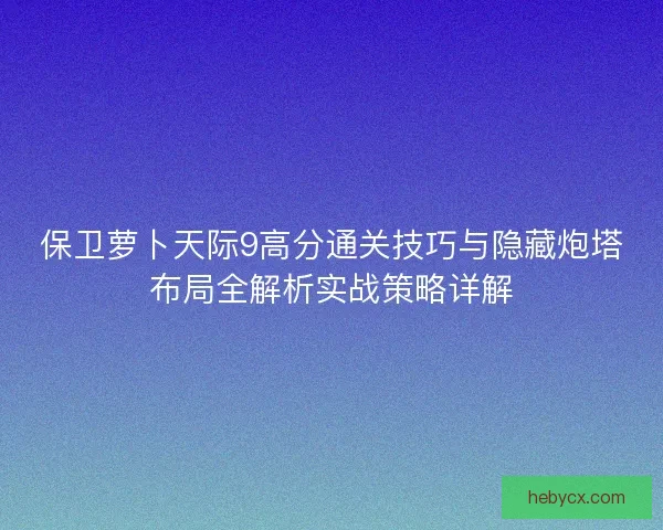 保卫萝卜天际9高分通关技巧与隐藏炮塔布局全解析实战策略详解