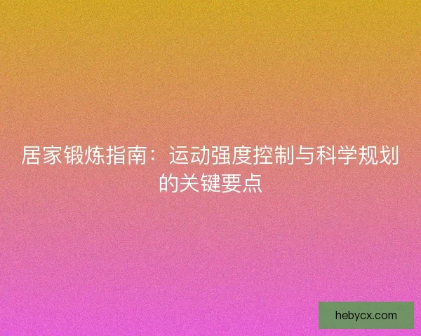 居家锻炼指南：运动强度控制与科学规划的关键要点
