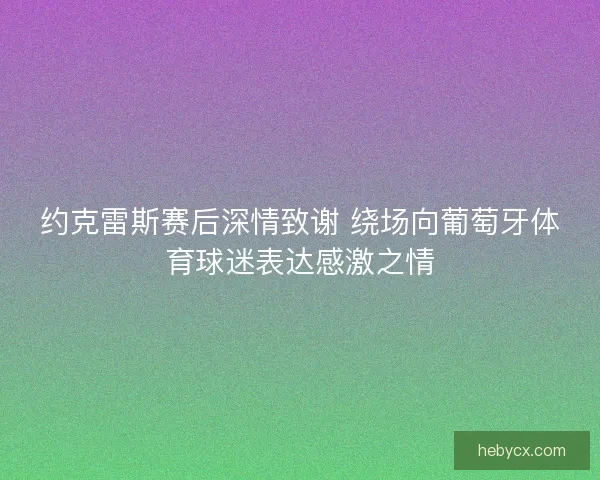 约克雷斯赛后深情致谢 绕场向葡萄牙体育球迷表达感激之情
