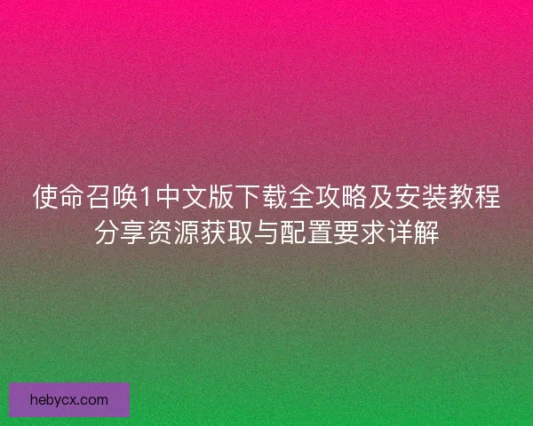 使命召唤1中文版下载全攻略及安装教程分享资源获取与配置要求详解