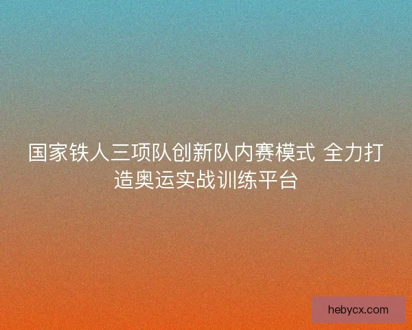 国家铁人三项队创新队内赛模式 全力打造奥运实战训练平台