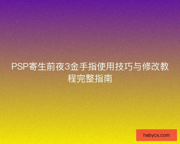 PSP寄生前夜3金手指使用技巧与修改教程完整指南 PSP寄生前夜3金手指使用技巧与修改教程完整指南